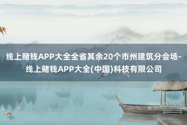 线上赌钱APP大全全省其余20个市州建筑分会场-线上赌钱APP大全(中国)科技有限公司
