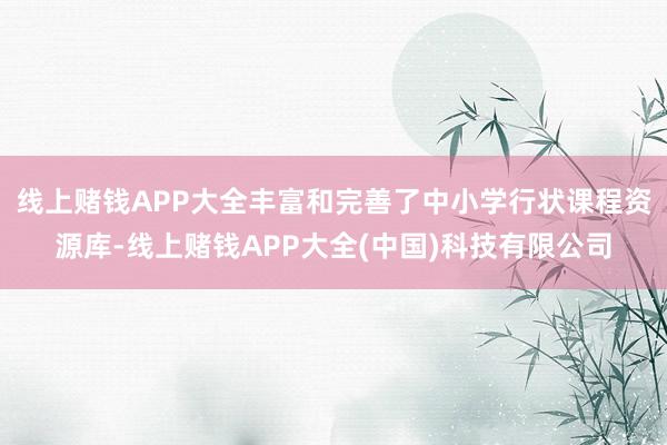 线上赌钱APP大全丰富和完善了中小学行状课程资源库-线上赌钱APP大全(中国)科技有限公司