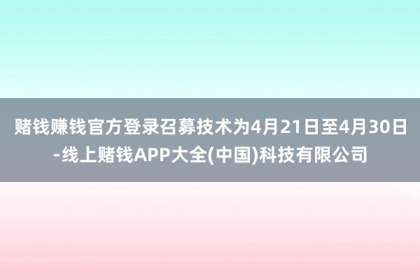 赌钱赚钱官方登录召募技术为4月21日至4月30日-线上赌钱APP大全(中国)科技有限公司