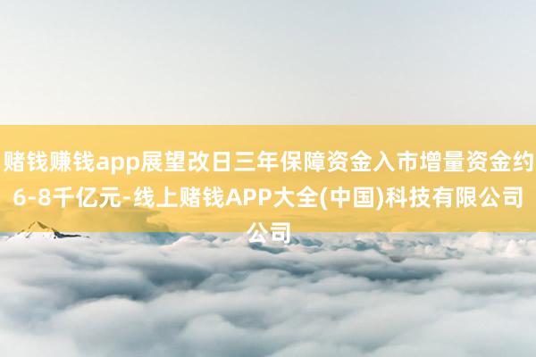 赌钱赚钱app展望改日三年保障资金入市增量资金约6-8千亿元-线上赌钱APP大全(中国)科技有限公司