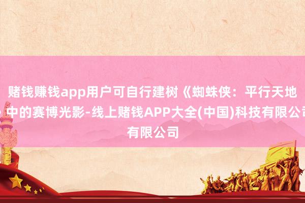 赌钱赚钱app用户可自行建树《蜘蛛侠:平行天地》中的赛博光影-线上赌钱APP大全(中国)科技有限公司