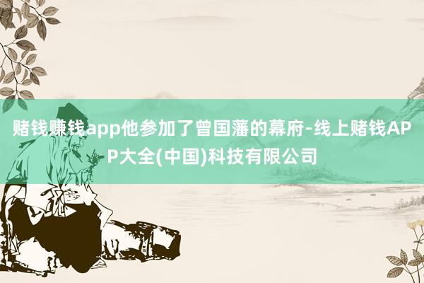 赌钱赚钱app他参加了曾国藩的幕府-线上赌钱APP大全(中国)科技有限公司