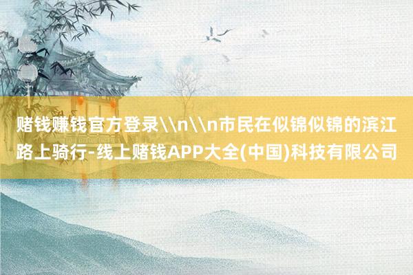 赌钱赚钱官方登录\n\n市民在似锦似锦的滨江路上骑行-线上赌钱APP大全(中国)科技有限公司
