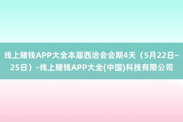 线上赌钱APP大全本届西洽会会期4天（5月22日~25日）-线上赌钱APP大全(中国)科技有限公司