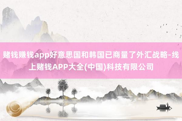 赌钱赚钱app好意思国和韩国已商量了外汇战略-线上赌钱APP大全(中国)科技有限公司