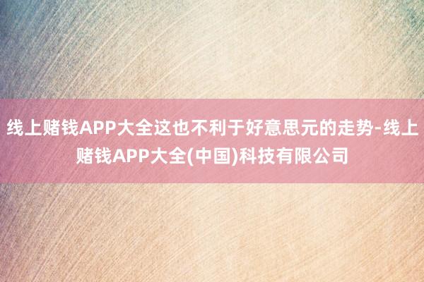 线上赌钱APP大全这也不利于好意思元的走势-线上赌钱APP大全(中国)科技有限公司
