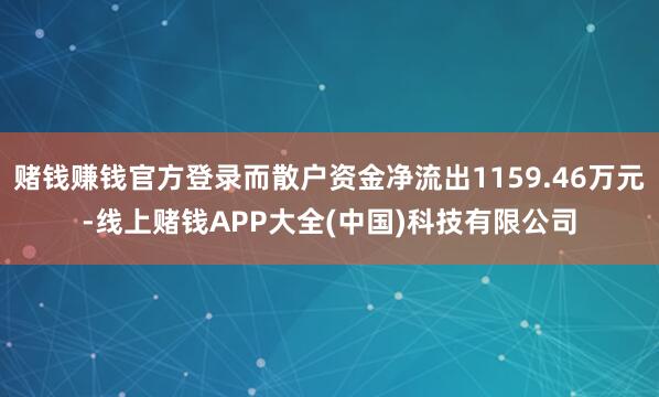 赌钱赚钱官方登录而散户资金净流出1159.46万元-线上赌钱APP大全(中国)科技有限公司
