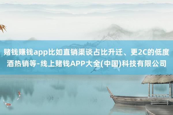 赌钱赚钱app比如直销渠谈占比升迁、更2C的低度酒热销等-线上赌钱APP大全(中国)科技有限公司