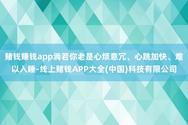 赌钱赚钱app淌若你老是心烦意冗、心跳加快、难以入睡-线上赌钱APP大全(中国)科技有限公司