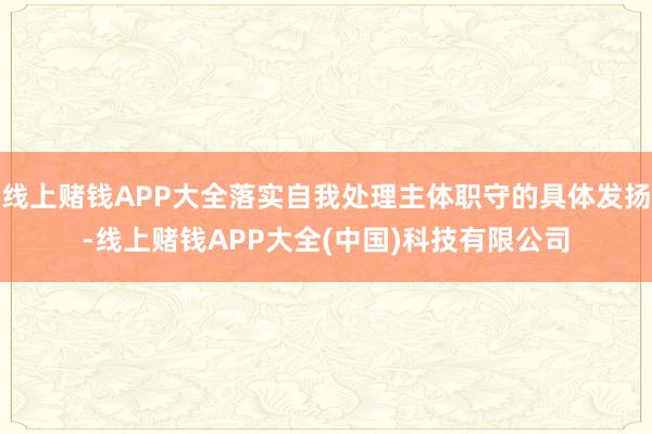 线上赌钱APP大全落实自我处理主体职守的具体发扬-线上赌钱APP大全(中国)科技有限公司