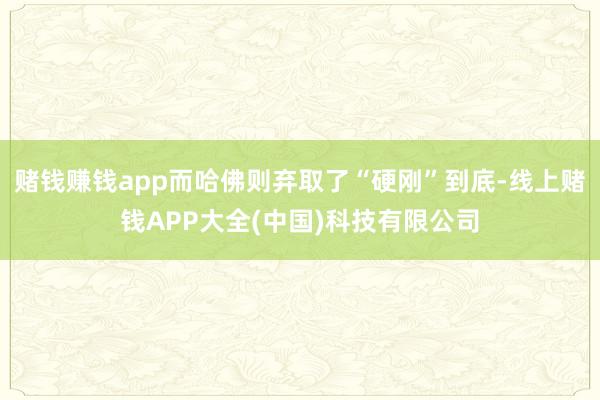 赌钱赚钱app而哈佛则弃取了“硬刚”到底-线上赌钱APP大全(中国)科技有限公司