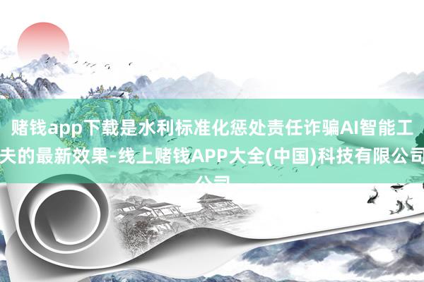 赌钱app下载是水利标准化惩处责任诈骗AI智能工夫的最新效果-线上赌钱APP大全(中国)科技有限公司