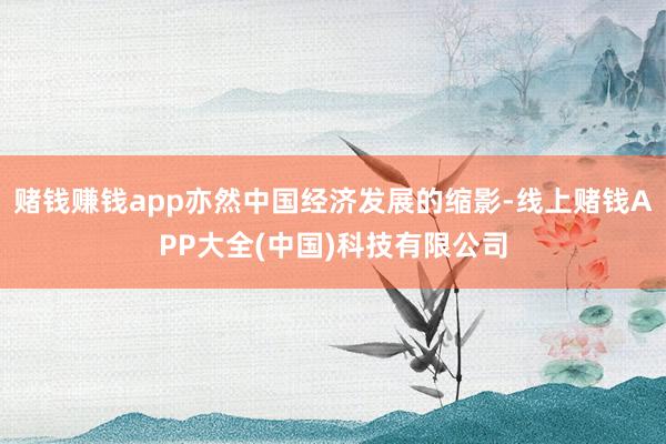 赌钱赚钱app亦然中国经济发展的缩影-线上赌钱APP大全(中国)科技有限公司