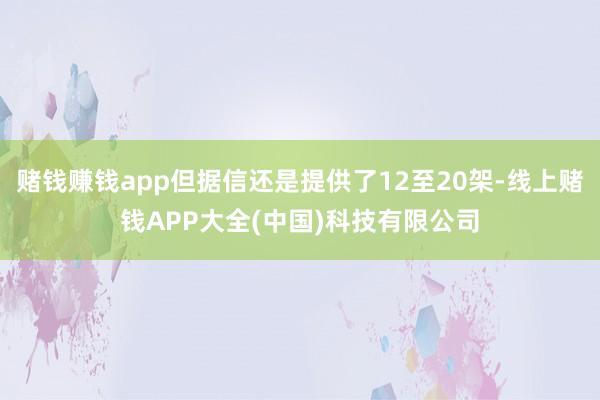 赌钱赚钱app但据信还是提供了12至20架-线上赌钱APP大全(中国)科技有限公司
