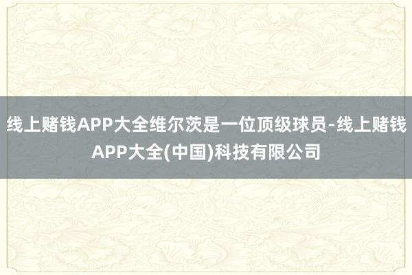 线上赌钱APP大全维尔茨是一位顶级球员-线上赌钱APP大全(中国)科技有限公司