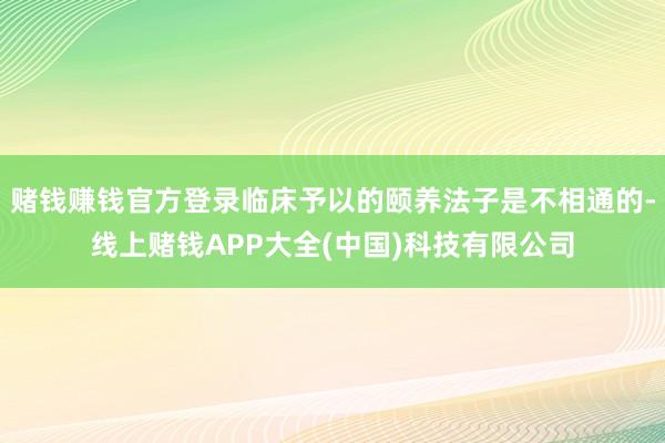 赌钱赚钱官方登录临床予以的颐养法子是不相通的-线上赌钱APP大全(中国)科技有限公司