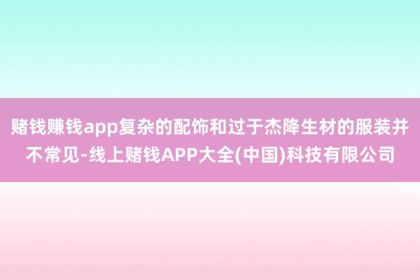 赌钱赚钱app复杂的配饰和过于杰降生材的服装并不常见-线上赌钱APP大全(中国)科技有限公司