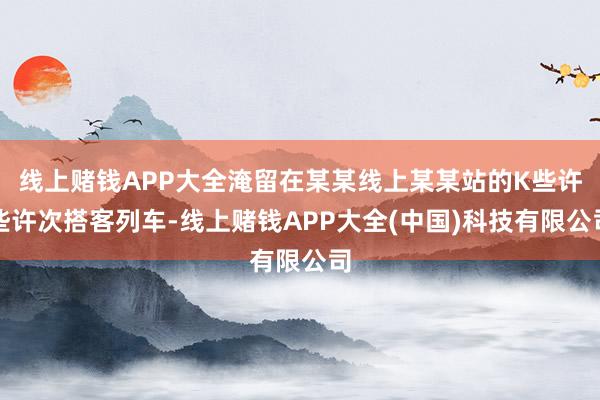 线上赌钱APP大全淹留在某某线上某某站的K些许些许次搭客列车-线上赌钱APP大全(中国)科技有限公司