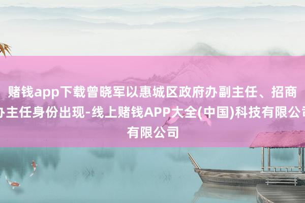 赌钱app下载曾晓军以惠城区政府办副主任、招商办主任身份出现-线上赌钱APP大全(中国)科技有限公司