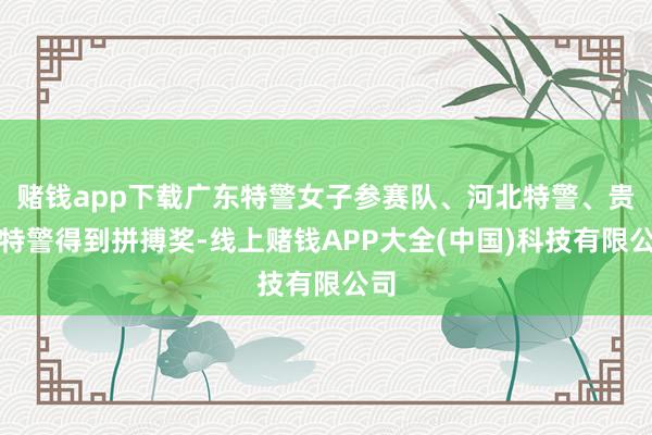 赌钱app下载广东特警女子参赛队、河北特警、贵州特警得到拼搏奖-线上赌钱APP大全(中国)科技有限公司