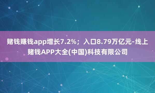 赌钱赚钱app增长7.2%；入口8.79万亿元-线上赌钱APP大全(中国)科技有限公司