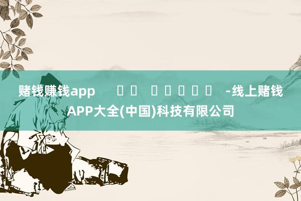 赌钱赚钱app      		  					  -线上赌钱APP大全(中国)科技有限公司