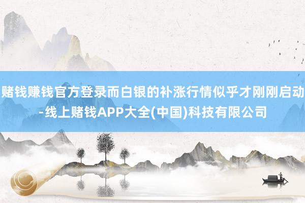 赌钱赚钱官方登录而白银的补涨行情似乎才刚刚启动-线上赌钱APP大全(中国)科技有限公司