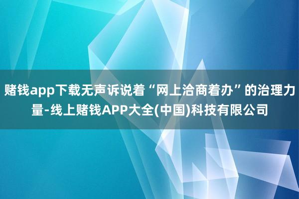 赌钱app下载无声诉说着“网上洽商着办”的治理力量-线上赌钱APP大全(中国)科技有限公司