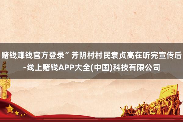 赌钱赚钱官方登录”芳阴村村民袁贞高在听完宣传后-线上赌钱APP大全(中国)科技有限公司
