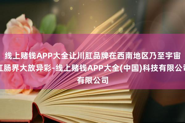 线上赌钱APP大全让川肛品牌在西南地区乃至宇宙肛肠界大放异彩-线上赌钱APP大全(中国)科技有限公司