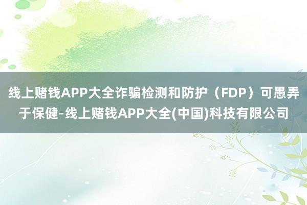 线上赌钱APP大全诈骗检测和防护（FDP）可愚弄于保健-线上赌钱APP大全(中国)科技有限公司