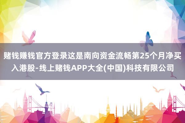 赌钱赚钱官方登录这是南向资金流畅第25个月净买入港股-线上赌钱APP大全(中国)科技有限公司