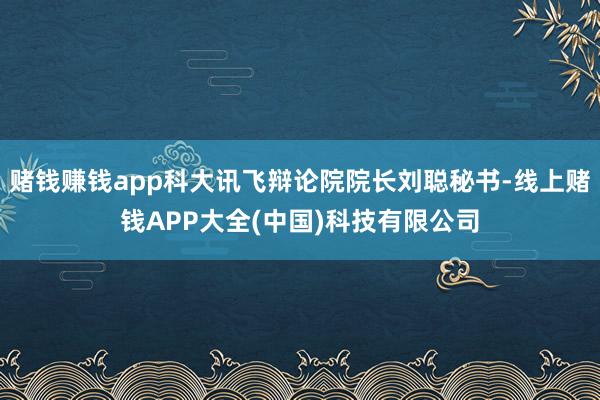 赌钱赚钱app科大讯飞辩论院院长刘聪秘书-线上赌钱APP大全(中国)科技有限公司