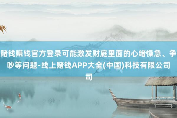 赌钱赚钱官方登录可能激发财庭里面的心绪懆急、争吵等问题-线上赌钱APP大全(中国)科技有限公司