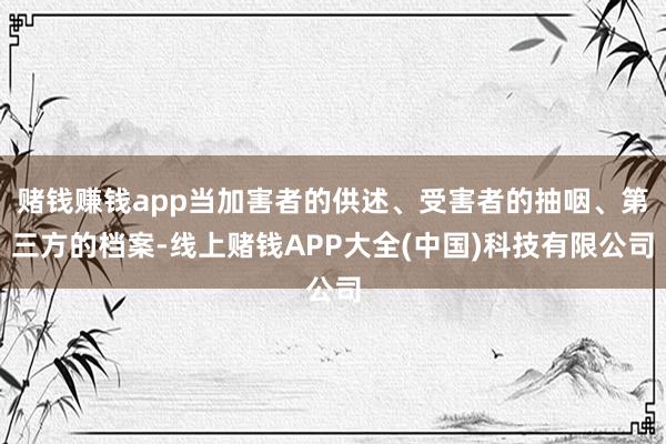 赌钱赚钱app当加害者的供述、受害者的抽咽、第三方的档案-线上赌钱APP大全(中国)科技有限公司