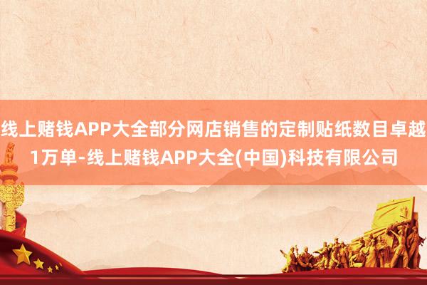 线上赌钱APP大全部分网店销售的定制贴纸数目卓越1万单-线上赌钱APP大全(中国)科技有限公司