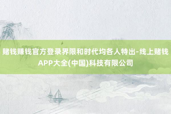 赌钱赚钱官方登录界限和时代均各人特出-线上赌钱APP大全(中国)科技有限公司