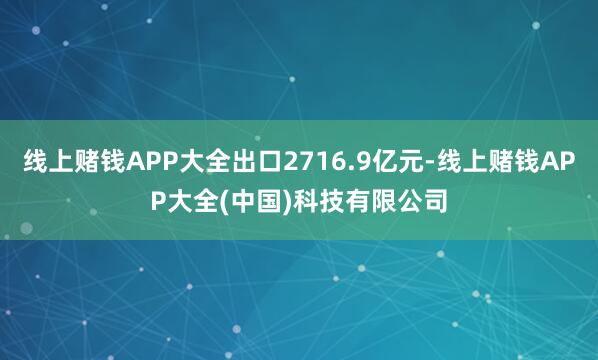 线上赌钱APP大全出口2716.9亿元-线上赌钱APP大全(中国)科技有限公司