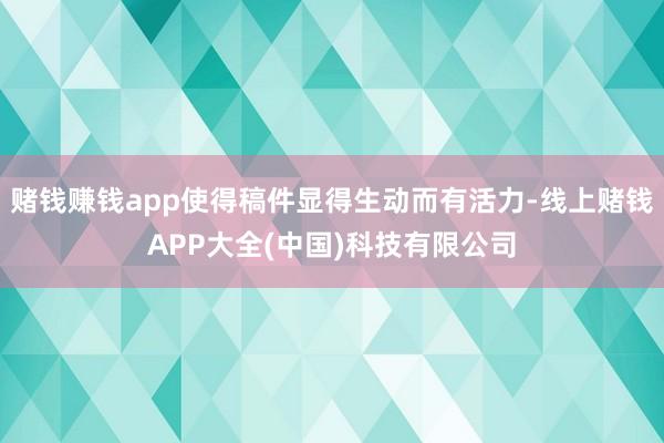 赌钱赚钱app使得稿件显得生动而有活力-线上赌钱APP大全(中国)科技有限公司