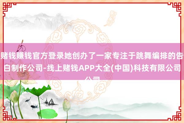 赌钱赚钱官方登录她创办了一家专注于跳舞编排的告白制作公司-线上赌钱APP大全(中国)科技有限公司