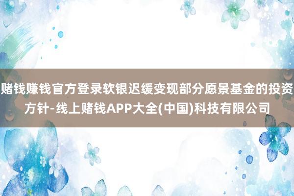赌钱赚钱官方登录软银迟缓变现部分愿景基金的投资方针-线上赌钱APP大全(中国)科技有限公司