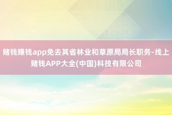 赌钱赚钱app免去其省林业和草原局局长职务-线上赌钱APP大全(中国)科技有限公司