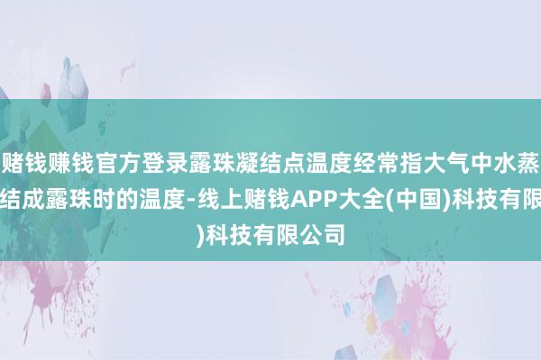 赌钱赚钱官方登录露珠凝结点温度经常指大气中水蒸气凝结成露珠时的温度-线上赌钱APP大全(中国)科技有限公司