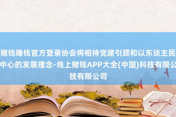 赌钱赚钱官方登录协会将相持党建引颈和以东谈主民为中心的发展理念-线上赌钱APP大全(中国)科技有限公司