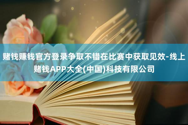 赌钱赚钱官方登录争取不错在比赛中获取见效-线上赌钱APP大全(中国)科技有限公司