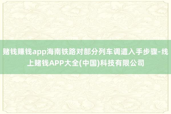 赌钱赚钱app海南铁路对部分列车调遣入手步骤-线上赌钱APP大全(中国)科技有限公司