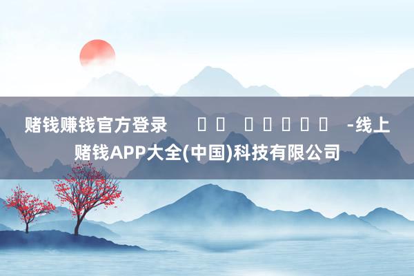 赌钱赚钱官方登录      		  					  -线上赌钱APP大全(中国)科技有限公司