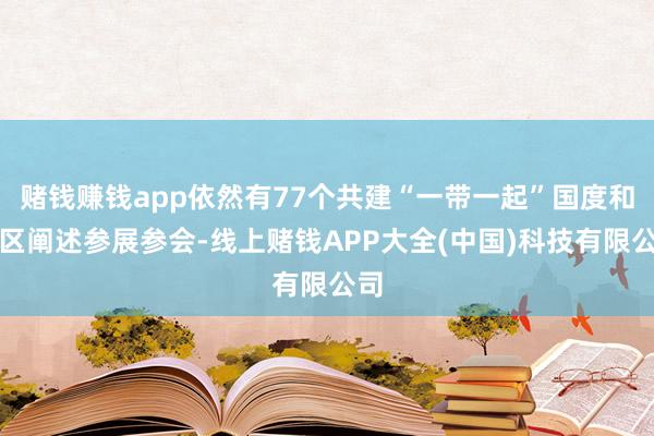 赌钱赚钱app依然有77个共建“一带一起”国度和地区阐述参展参会-线上赌钱APP大全(中国)科技有限公司