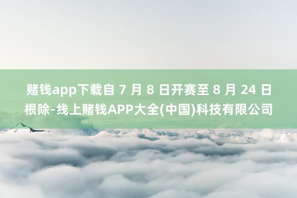 赌钱app下载自 7 月 8 日开赛至 8 月 24 日根除-线上赌钱APP大全(中国)科技有限公司