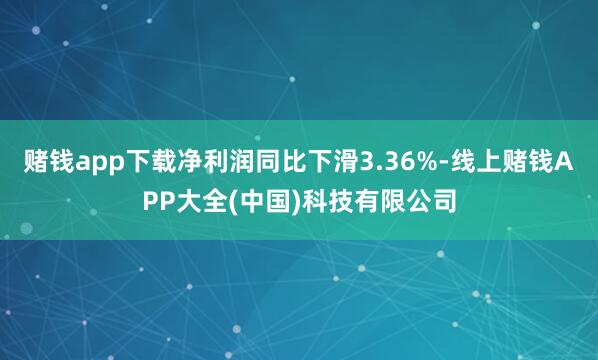 赌钱app下载净利润同比下滑3.36%-线上赌钱APP大全(中国)科技有限公司